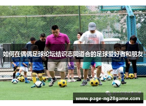 如何在偶偶足球论坛结识志同道合的足球爱好者和朋友