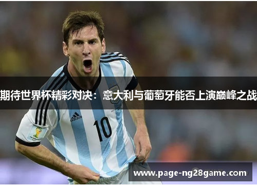 期待世界杯精彩对决:意大利与葡萄牙能否上演巅峰之战 期待世界杯精彩对决:意大利与葡萄牙能否上演巅峰之战