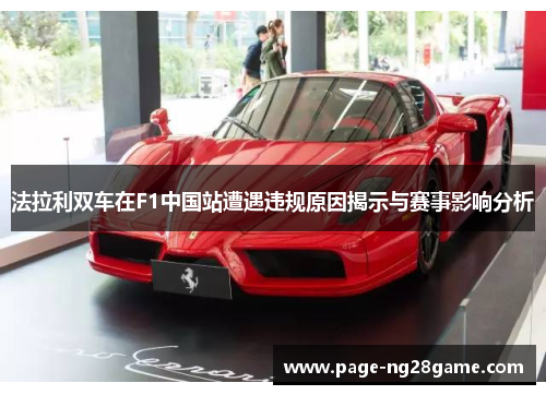 法拉利双车在F1中国站遭遇违规原因揭示与赛事影响分析 法拉利双车在F1中国站遭遇违规原因揭示与赛事影响分析