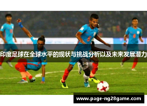 印度足球在全球水平的现状与挑战分析以及未来发展潜力 印度足球在全球水平的现状与挑战分析以及未来发展潜力