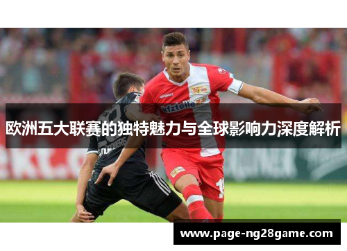 欧洲五大联赛的独特魅力与全球影响力深度解析 欧洲五大联赛的独特魅力与全球影响力深度解析