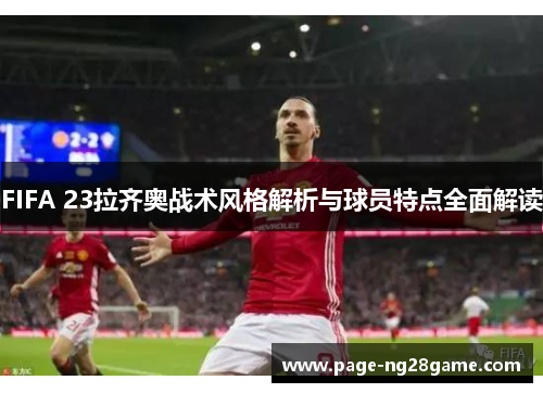 FIFA 23拉齐奥战术风格解析与球员特点全面解读 FIFA 23拉齐奥战术风格解析与球员特点全面解读