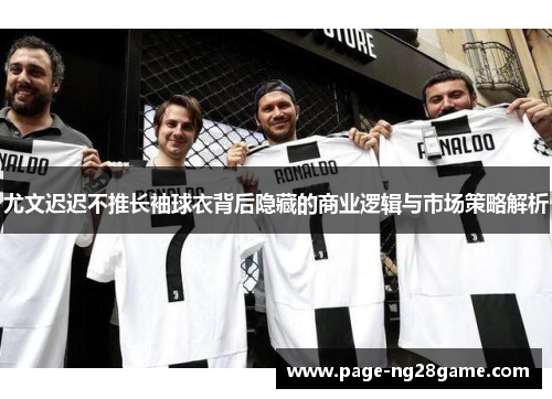尤文迟迟不推长袖球衣背后隐藏的商业逻辑与市场策略解析 尤文迟迟不推长袖球衣背后隐藏的商业逻辑与市场策略解析