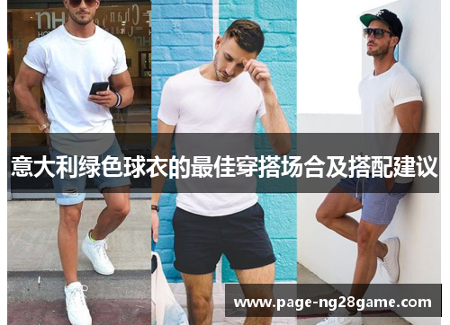 意大利绿色球衣的最佳穿搭场合及搭配建议 意大利绿色球衣的最佳穿搭场合及搭配建议