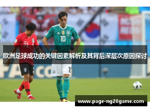 欧洲足球成功的关键因素解析及其背后深层次原因探讨 欧洲足球成功的关键因素解析及其背后深层次原因探讨