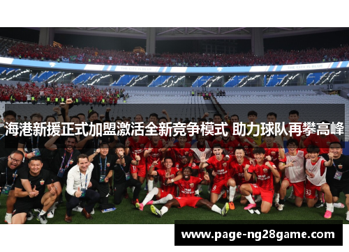 海港新援正式加盟激活全新竞争模式 助力球队再攀高峰