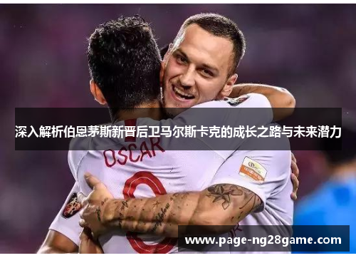 深入解析伯恩茅斯新晋后卫马尔斯卡克的成长之路与未来潜力 深入解析伯恩茅斯新晋后卫马尔斯卡克的成长之路与未来潜力