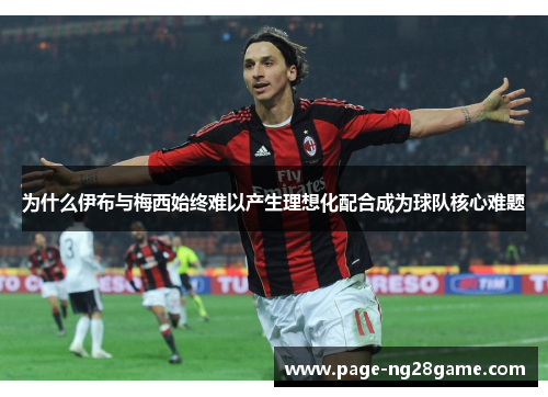 为什么伊布与梅西始终难以产生理想化配合成为球队核心难题 为什么伊布与梅西始终难以产生理想化配合成为球队核心难题