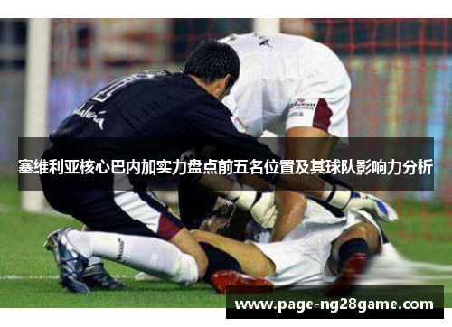 塞维利亚核心巴内加实力盘点前五名位置及其球队影响力分析 塞维利亚核心巴内加实力盘点前五名位置及其球队影响力分析