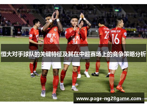 恒大对手球队的关键特征及其在中超赛场上的竞争策略分析 恒大对手球队的关键特征及其在中超赛场上的竞争策略分析