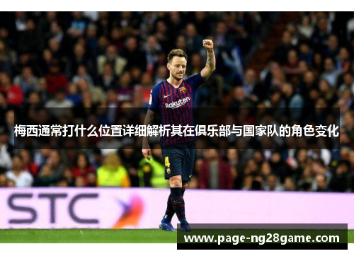 梅西通常打什么位置详细解析其在俱乐部与国家队的角色变化 梅西通常打什么位置详细解析其在俱乐部与国家队的角色变化