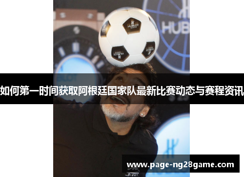 如何第一时间获取阿根廷国家队最新比赛动态与赛程资讯 如何第一时间获取阿根廷国家队最新比赛动态与赛程资讯