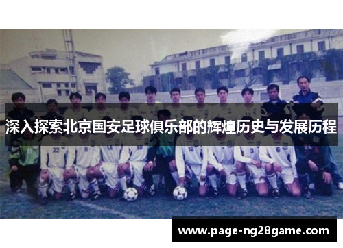 深入探索北京国安足球俱乐部的辉煌历史与发展历程 深入探索北京国安足球俱乐部的辉煌历史与发展历程