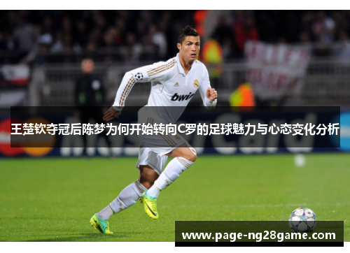 王楚钦夺冠后陈梦为何开始转向C罗的足球魅力与心态变化分析 王楚钦夺冠后陈梦为何开始转向C罗的足球魅力与心态变化分析