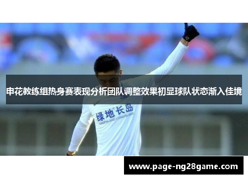 申花教练组热身赛表现分析团队调整效果初显球队状态渐入佳境 申花教练组热身赛表现分析团队调整效果初显球队状态渐入佳境
