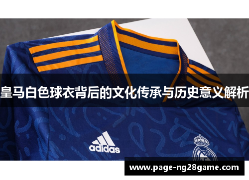皇马白色球衣背后的文化传承与历史意义解析 皇马白色球衣背后的文化传承与历史意义解析
