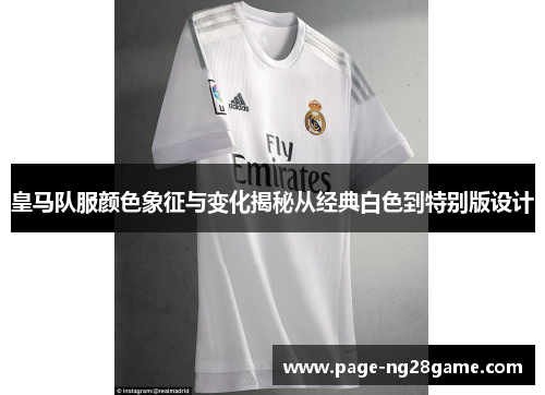 皇马队服颜色象征与变化揭秘从经典白色到特别版设计 皇马队服颜色象征与变化揭秘从经典白色到特别版设计