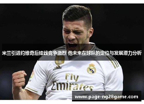 米兰引进约维奇后锋线竞争激烈 他未来在球队的定位与发展潜力分析 米兰引进约维奇后锋线竞争激烈 他未来在球队的定位与发展潜力分析
