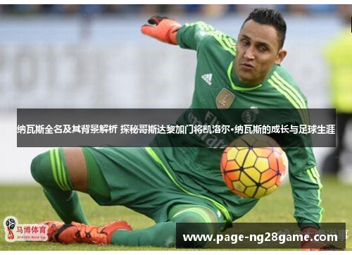 纳瓦斯全名及其背景解析 探秘哥斯达黎加门将凯洛尔·纳瓦斯的成长与足球生涯 纳瓦斯全名及其背景解析 探秘哥斯达黎加门将凯洛尔·纳瓦斯的成长与足球生涯
