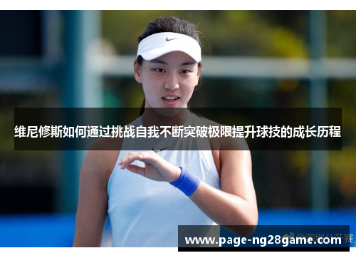 维尼修斯如何通过挑战自我不断突破极限提升球技的成长历程 维尼修斯如何通过挑战自我不断突破极限提升球技的成长历程