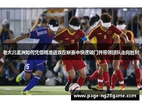 老大吕孟洲如何凭借精准进攻在联赛中快速破门并带领球队走向胜利 老大吕孟洲如何凭借精准进攻在联赛中快速破门并带领球队走向胜利