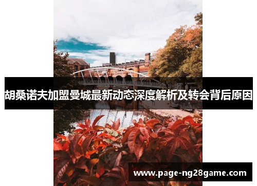 胡桑诺夫加盟曼城最新动态深度解析及转会背后原因 胡桑诺夫加盟曼城最新动态深度解析及转会背后原因