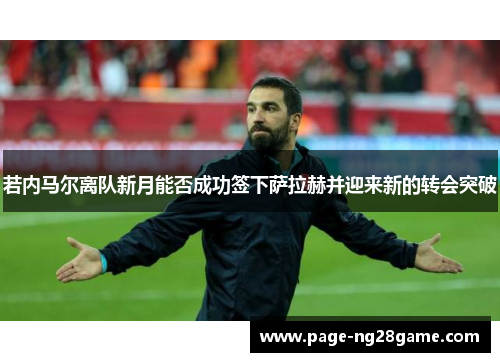 若内马尔离队新月能否成功签下萨拉赫并迎来新的转会突破 若内马尔离队新月能否成功签下萨拉赫并迎来新的转会突破