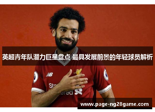 英超青年队潜力巨星盘点 最具发展前景的年轻球员解析 英超青年队潜力巨星盘点 最具发展前景的年轻球员解析