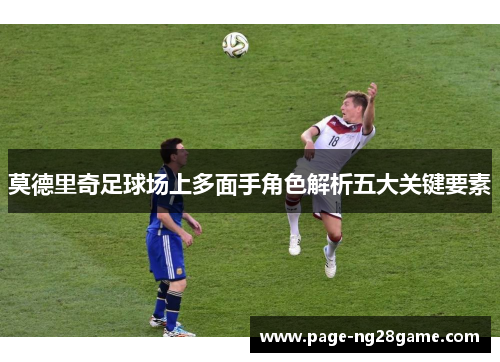 莫德里奇足球场上多面手角色解析五大关键要素 莫德里奇足球场上多面手角色解析五大关键要素