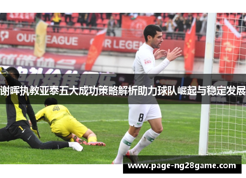 谢晖执教亚泰五大成功策略解析助力球队崛起与稳定发展 谢晖执教亚泰五大成功策略解析助力球队崛起与稳定发展