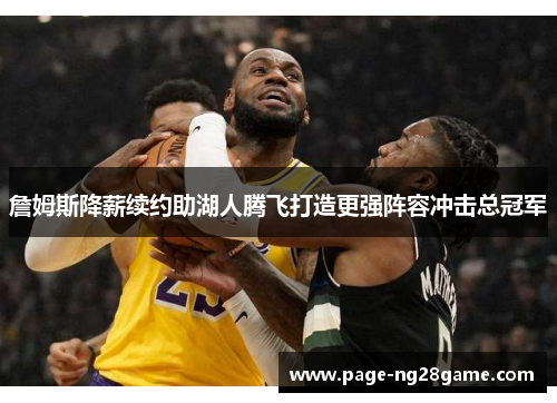 詹姆斯降薪续约助湖人腾飞打造更强阵容冲击总冠军 詹姆斯降薪续约助湖人腾飞打造更强阵容冲击总冠军