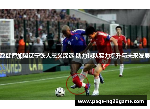 赵健博加盟辽宁铁人意义深远 助力球队实力提升与未来发展 赵健博加盟辽宁铁人意义深远 助力球队实力提升与未来发展