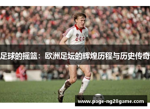 足球的摇篮:欧洲足坛的辉煌历程与历史传奇 足球的摇篮:欧洲足坛的辉煌历程与历史传奇