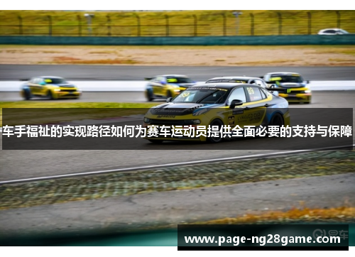 车手福祉的实现路径如何为赛车运动员提供全面必要的支持与保障 车手福祉的实现路径如何为赛车运动员提供全面必要的支持与保障