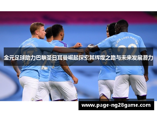 金元足球助力巴黎圣日耳曼崛起探索其辉煌之路与未来发展潜力 金元足球助力巴黎圣日耳曼崛起探索其辉煌之路与未来发展潜力