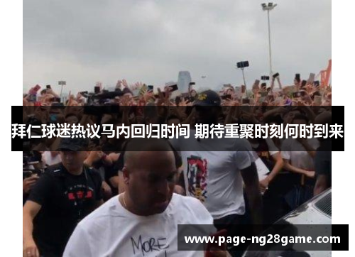 拜仁球迷热议马内回归时间 期待重聚时刻何时到来 拜仁球迷热议马内回归时间 期待重聚时刻何时到来