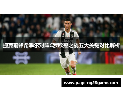 捷克前锋希季尔对阵C罗欧冠之战五大关键对比解析