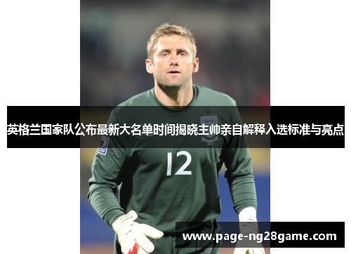 英格兰国家队公布最新大名单时间揭晓主帅亲自解释入选标准与亮点 英格兰国家队公布最新大名单时间揭晓主帅亲自解释入选标准与亮点