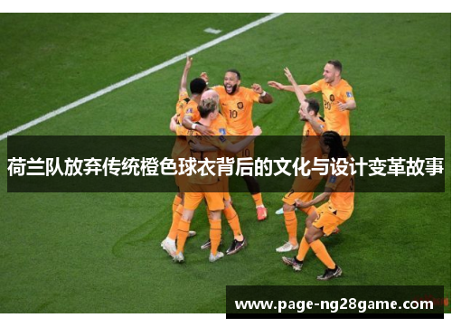 荷兰队放弃传统橙色球衣背后的文化与设计变革故事 荷兰队放弃传统橙色球衣背后的文化与设计变革故事