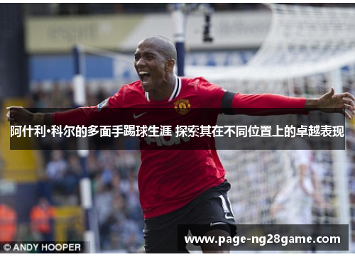 阿什利·科尔的多面手踢球生涯 探索其在不同位置上的卓越表现 阿什利·科尔的多面手踢球生涯 探索其在不同位置上的卓越表现