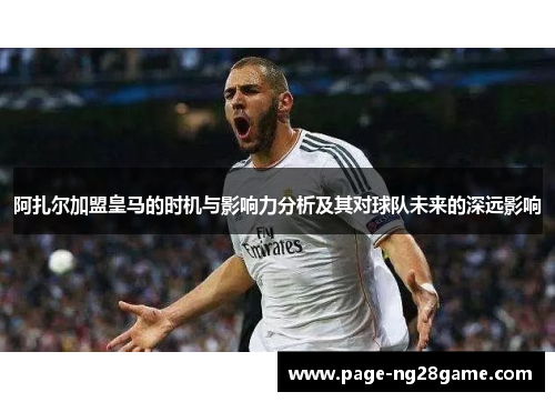 阿扎尔加盟皇马的时机与影响力分析及其对球队未来的深远影响 阿扎尔加盟皇马的时机与影响力分析及其对球队未来的深远影响