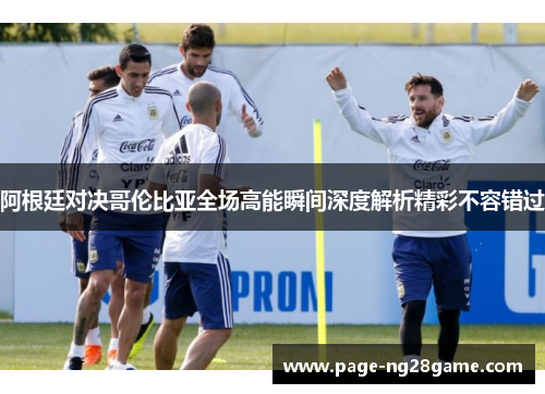 阿根廷对决哥伦比亚全场高能瞬间深度解析精彩不容错过 阿根廷对决哥伦比亚全场高能瞬间深度解析精彩不容错过