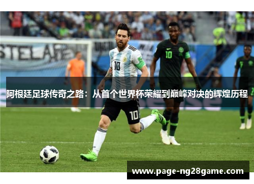 阿根廷足球传奇之路:从首个世界杯荣耀到巅峰对决的辉煌历程 阿根廷足球传奇之路:从首个世界杯荣耀到巅峰对决的辉煌历程