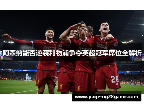 阿森纳能否逆袭利物浦争夺英超冠军席位全解析 阿森纳能否逆袭利物浦争夺英超冠军席位全解析