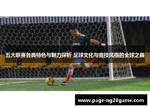 五大联赛各具特色与魅力探析 足球文化与竞技风格的全球之最 五大联赛各具特色与魅力探析 足球文化与竞技风格的全球之最