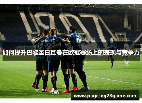 如何提升巴黎圣日耳曼在欧冠赛场上的表现与竞争力 如何提升巴黎圣日耳曼在欧冠赛场上的表现与竞争力