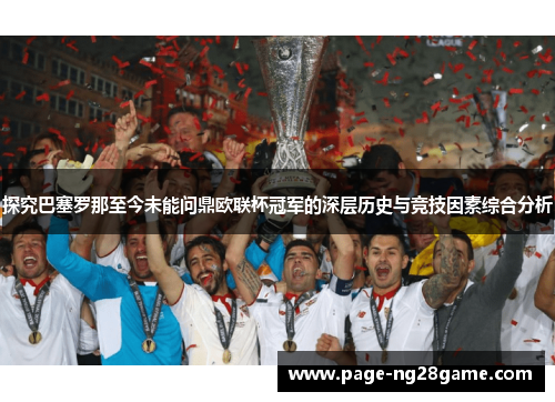 探究巴塞罗那至今未能问鼎欧联杯冠军的深层历史与竞技因素综合分析 探究巴塞罗那至今未能问鼎欧联杯冠军的深层历史与竞技因素综合分析