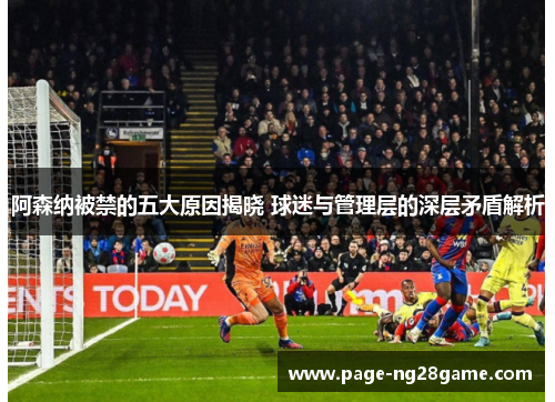 阿森纳被禁的五大原因揭晓 球迷与管理层的深层矛盾解析