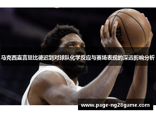 马克西直言恩比德迟到对球队化学反应与赛场表现的深远影响分析