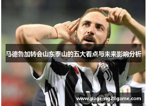 马德鲁加转会山东泰山的五大看点与未来影响分析 马德鲁加转会山东泰山的五大看点与未来影响分析